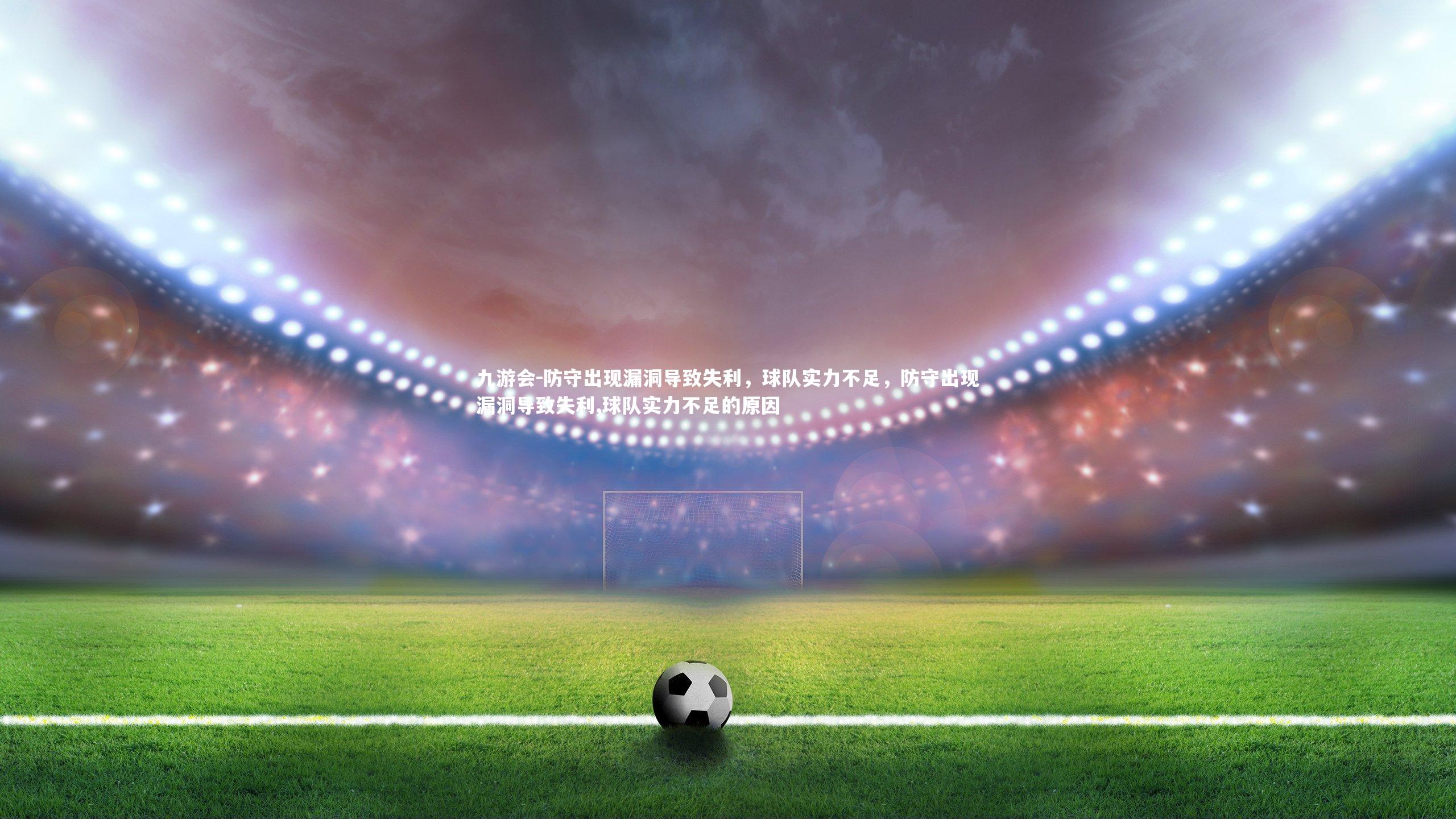 九游会-防守出现漏洞导致失利，球队实力不足，防守出现漏洞导致失利,球队实力不足的原因