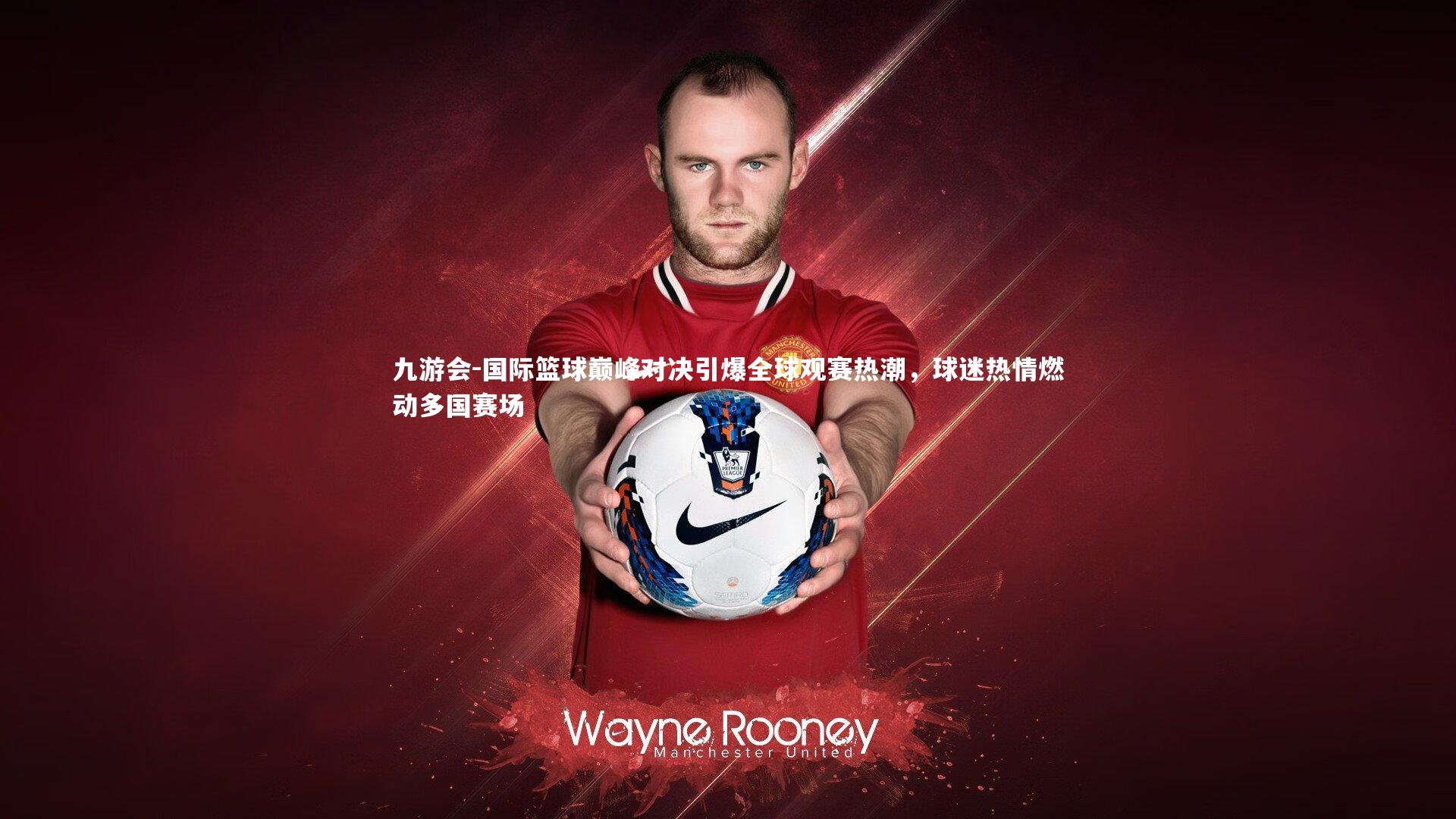 国际篮球巅峰对决引爆全球观赛热潮,球迷热情燃动多国赛场